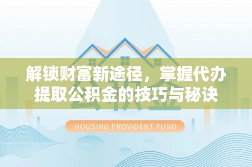 公安解锁财富新途径，掌握代办提取公积金的技巧与秘诀