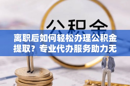 公安离职后如何轻松办理公积金提取？专业代办服务助力无忧