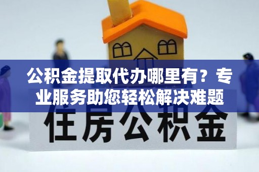 公安公积金提取代办哪里有？专业服务助您轻松解决难题
