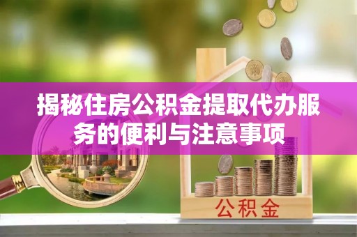 公安揭秘住房公积金提取代办服务的便利与注意事项