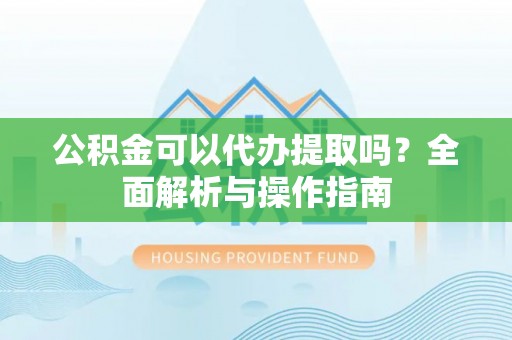 公安公积金可以代办提取吗？全面解析与操作指南