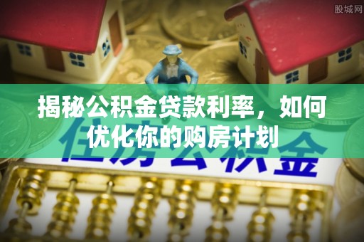 公安揭秘公积金贷款利率，如何优化你的购房计划