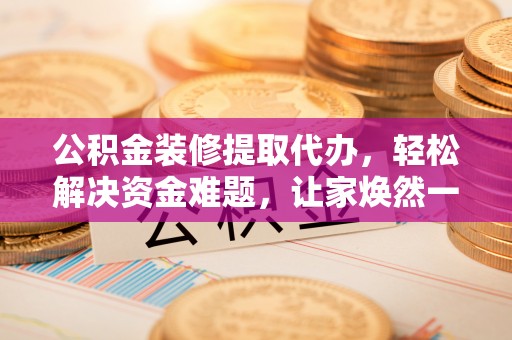 公安公积金装修提取代办，轻松解决资金难题，让家焕然一新