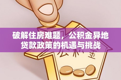 公安破解住房难题，公积金异地贷款政策的机遇与挑战