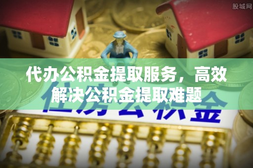 公安代办公积金提取服务，高效解决公积金提取难题