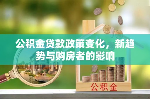 公安公积金贷款政策变化，新趋势与购房者的影响