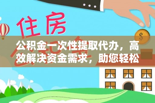 公安公积金一次性提取代办，高效解决资金需求，助您轻松应对生活难题