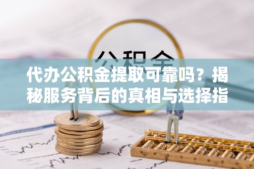 公安代办公积金提取可靠吗？揭秘服务背后的真相与选择指南