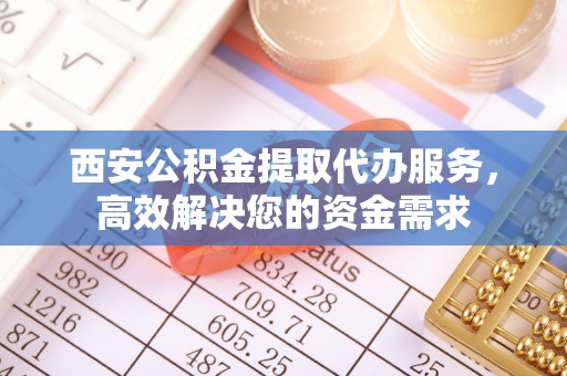 公安西安公积金提取代办服务，高效解决您的资金需求