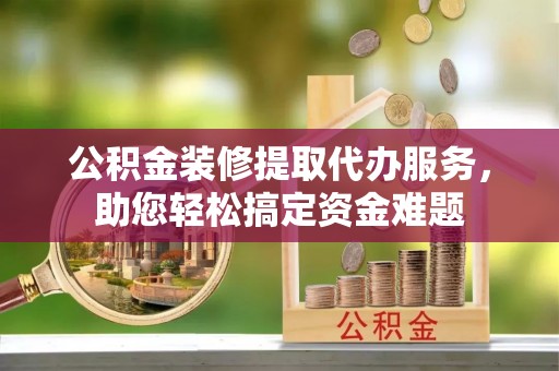 公安公积金装修提取代办服务，助您轻松搞定资金难题