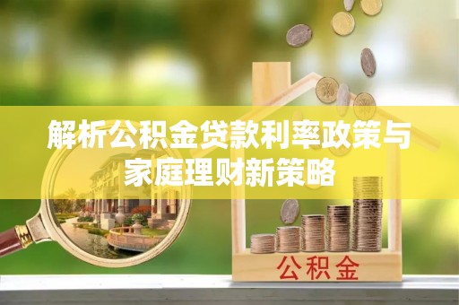 公安解析公积金贷款利率政策与家庭理财新策略