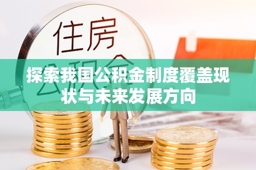 公安探索我国公积金制度覆盖现状与未来发展方向