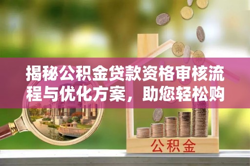 公安揭秘公积金贷款资格审核流程与优化方案，助您轻松购房