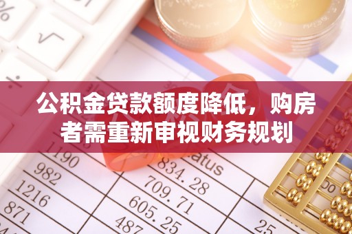 公安公积金贷款额度降低，购房者需重新审视财务规划