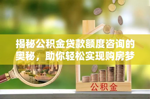 公安揭秘公积金贷款额度咨询的奥秘，助你轻松实现购房梦想