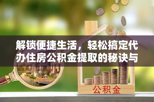 公安解锁便捷生活，轻松搞定代办住房公积金提取的秘诀与技巧