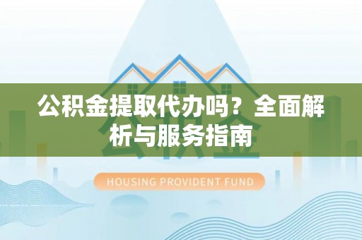 公安公积金提取代办吗？全面解析与服务指南