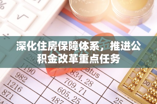 公安深化住房保障体系，推进公积金改革重点任务