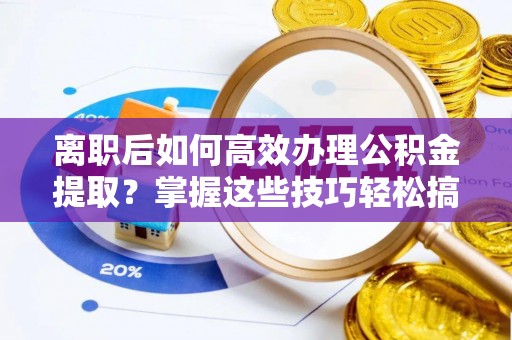 公安离职后如何高效办理公积金提取？掌握这些技巧轻松搞定