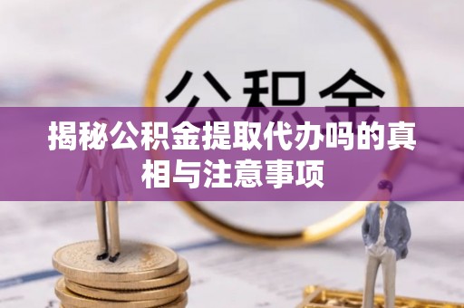 公安揭秘公积金提取代办吗的真相与注意事项