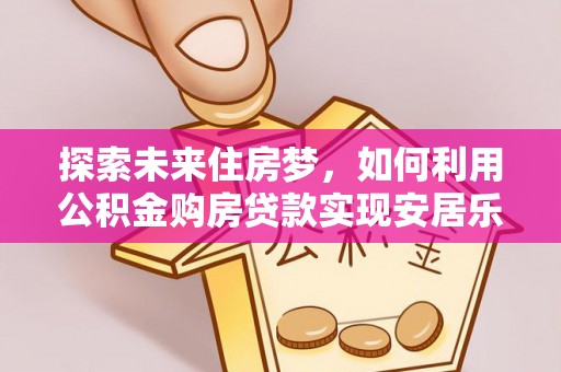 公安探索未来住房梦，如何利用公积金购房贷款实现安居乐业