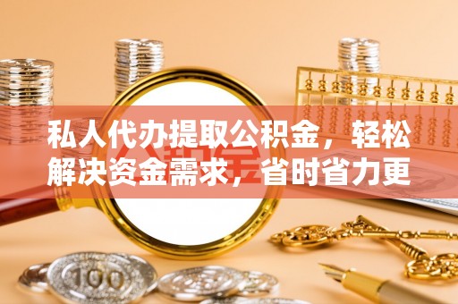 公安私人代办提取公积金，轻松解决资金需求，省时省力更高效