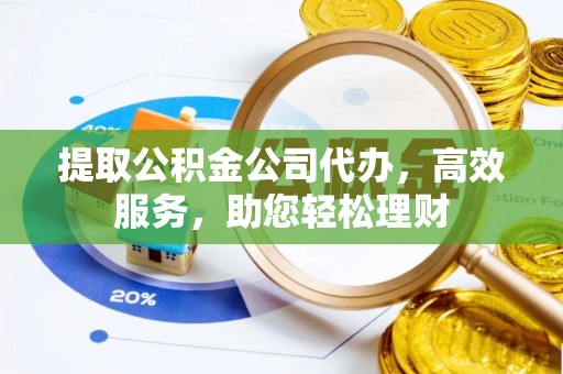 公安提取公积金公司代办，高效服务，助您轻松理财