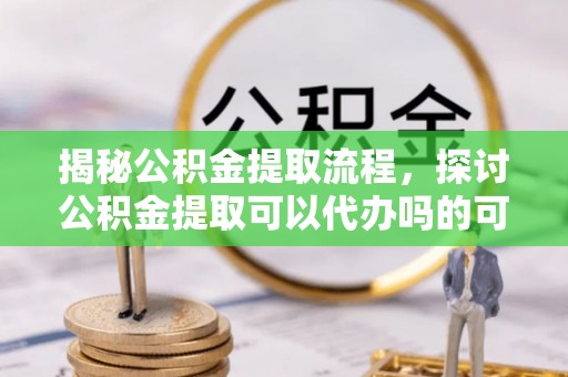 公安揭秘公积金提取流程，探讨公积金提取可以代办吗的可行性与注意事项