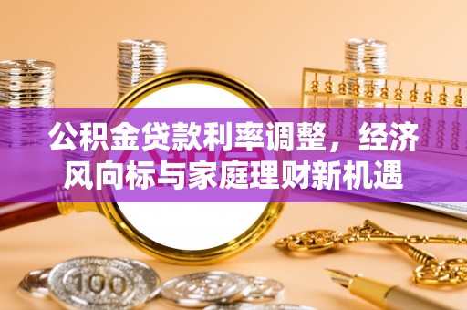 公安公积金贷款利率调整，经济风向标与家庭理财新机遇