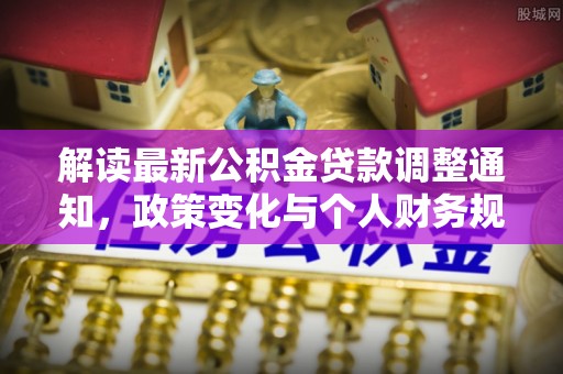 公安解读最新公积金贷款调整通知，政策变化与个人财务规划的影响