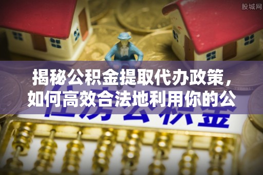 公安揭秘公积金提取代办政策，如何高效合法地利用你的公积金