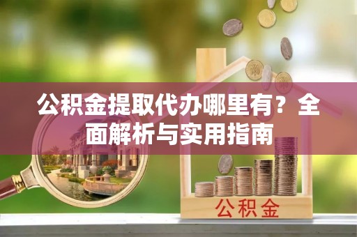 公安公积金提取代办哪里有？全面解析与实用指南