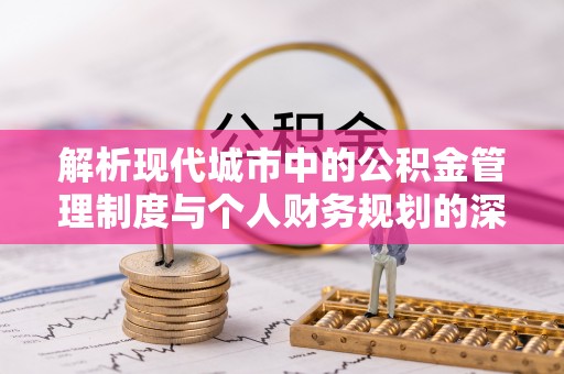 公安解析现代城市中的公积金管理制度与个人财务规划的深度关联