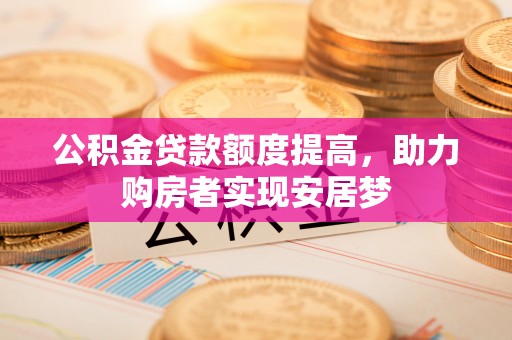 公安公积金贷款额度提高，助力购房者实现安居梦