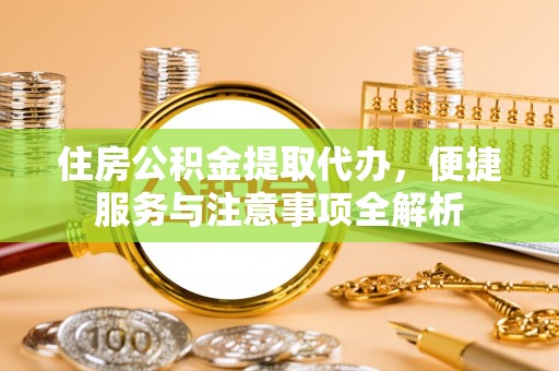 公安住房公积金提取代办，便捷服务与注意事项全解析