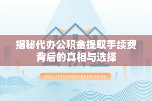 公安揭秘代办公积金提取手续费背后的真相与选择