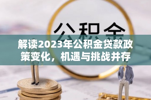 公安解读2023年公积金贷款政策变化，机遇与挑战并存