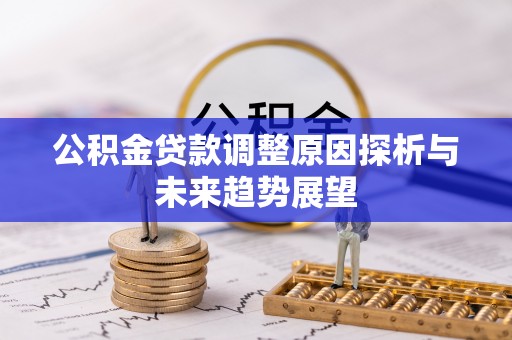 公安公积金贷款调整原因探析与未来趋势展望