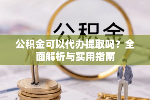 公安公积金可以代办提取吗？全面解析与实用指南