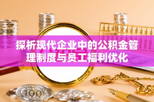 公安探析现代企业中的公积金管理制度与员工福利优化