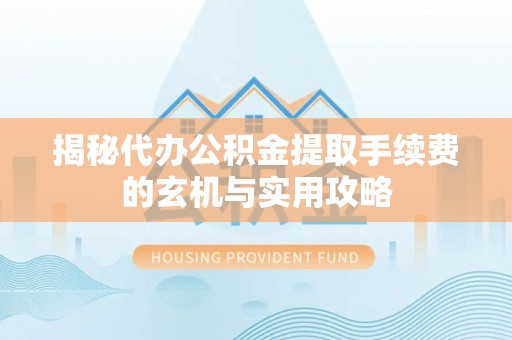 公安揭秘代办公积金提取手续费的玄机与实用攻略