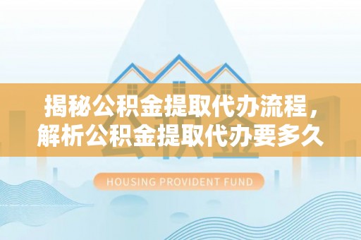 公安揭秘公积金提取代办流程，解析公积金提取代办要多久的真相