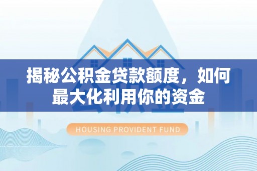 公安揭秘公积金贷款额度，如何最大化利用你的资金