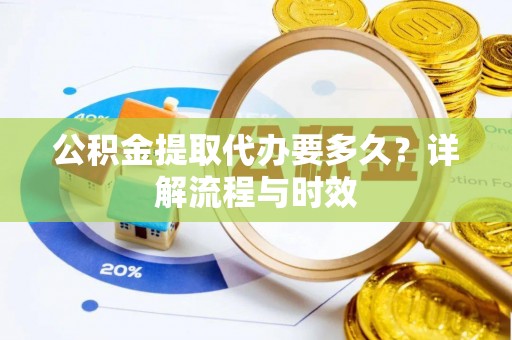 公安公积金提取代办要多久？详解流程与时效