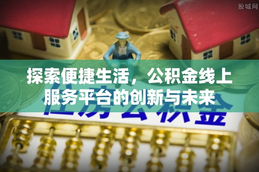 公安探索便捷生活，公积金线上服务平台的创新与未来