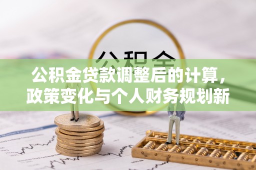 公安公积金贷款调整后的计算，政策变化与个人财务规划新思路