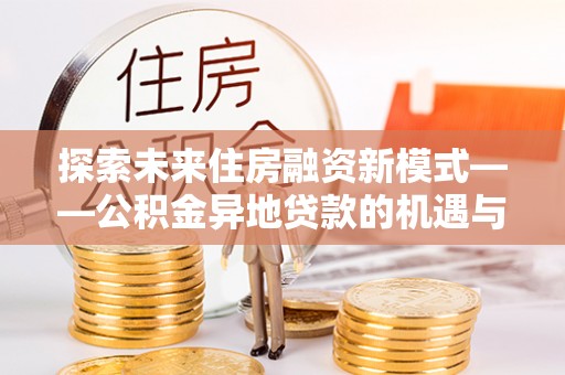 公安探索未来住房融资新模式——公积金异地贷款的机遇与挑战