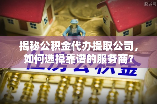 公安揭秘公积金代办提取公司，如何选择靠谱的服务商？