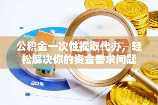 公安公积金一次性提取代办，轻松解决你的资金需求问题