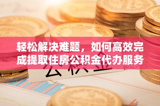 公安轻松解决难题，如何高效完成提取住房公积金代办服务